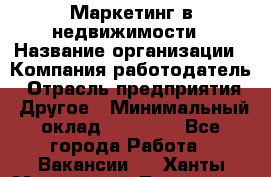 Маркетинг в недвижимости › Название организации ­ Компания-работодатель › Отрасль предприятия ­ Другое › Минимальный оклад ­ 45 000 - Все города Работа » Вакансии   . Ханты-Мансийский,Лангепас г.